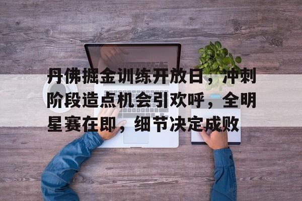 yabo app-丹佛掘金训练开放日，冲刺阶段造点机会引欢呼，全明星赛在即，细节决定成败的简单介绍-yabo app