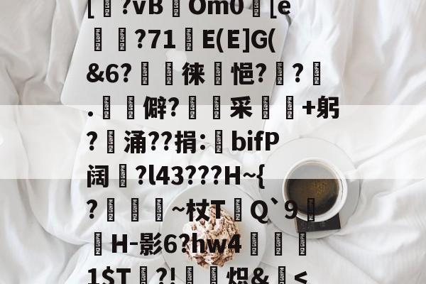 亚博体育-c#e?pH邫]6畹奖Frk奛F鞵摀?R[?vB涍Om0圥[e樼〧?71浱E(E]G(&amp;6?徕€悒?緷?绬.鬘僻?滫蕎采昗+躬?€涌??捐:bifP阔?l43???H~{?欙~杖T蓗Q`9H-影6?hw4弍孈1$T?!炽&amp;仸-亚博体育