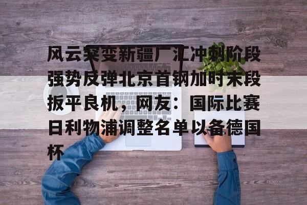 亚博-风云突变新疆广汇冲刺阶段强势反弹北京首钢加时末段扳平良机，网友：国际比赛日利物浦调整名单以备德国杯的简单介绍-亚博